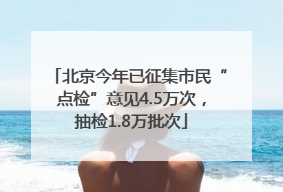 北京今年已征集市民“点检”意见4.5万次，抽检1.8万批次